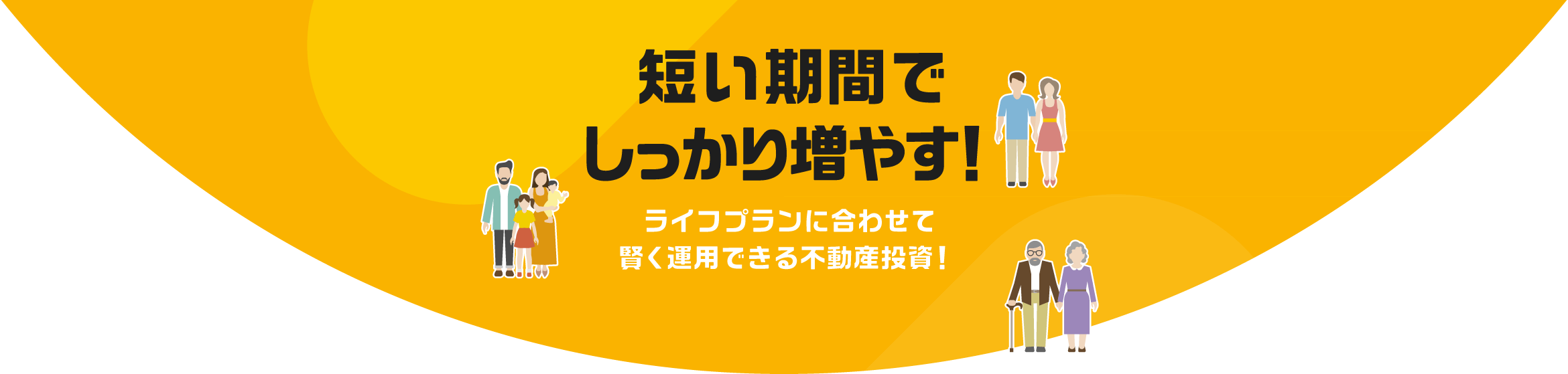 短い期間でしっかり増やす！ライフプランに合わせて、賢く運用できる不動産投資！